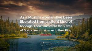 Providing a place where all women can comfortably and candidly share their responses. Yasmin Mogahed Quote As A Muslim Woman I Ve Been Liberated From A Silent Kind Of Bondage I Don T Answer To The Slaves Of God On Earth I An