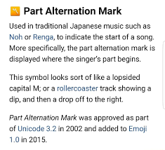 It was approved as part of unicode in 2002 so it should be displayed properly on all devices. A Part Alternation Mark Used In Traditional Japanese Music Such As Noh Or Renga To Indicate The Start Of A Song More Specifically The Part Alternation Mark Is Displayed Where The Singer S