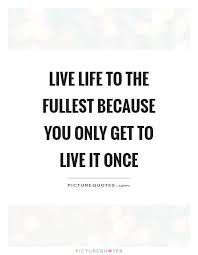 Live Life To The Fullest Because You Only Get To Live It Once Picture Quotes Full Quote Life Quotes To Live By Good Life Quotes