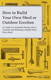 A storage shed or garden shed can house your tools and equipment. How To Build Your Own Shed Or Outdoor Erection A Guide For Anybody Handy With A Tool Kit And Wishing To Build Their Own Shed Anon 9781473319622 Amazon Com Books