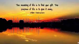 The meaning of life is to give life a meaning. The Meaning Of Life Is To Find Your Gift The Purpose Of Life Is To Give It Away Shakespeare Youtube