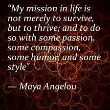 My Mission In Life Is Not Merely To Survive But To Thrive And To Do So With Some Passion Some Compas Maya Angelou Quotes Amazing Quotes Inspirational Words