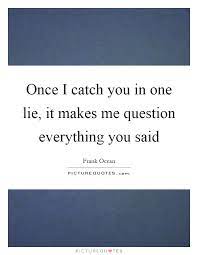 Once I Catch You In One Lie It Makes Me Question Everything You Picture Quotes