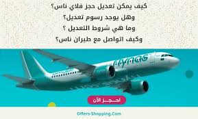 كيف يمكن تعديل حجز طيران ناس وما هي رسوم وشروط التعديل وارقام التواصل عروض وتسوق