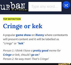Top Definition Cringe Or Kek A Popular Game Show On Ifunny Where Contesta Nts Will Present Content And It Will Be Labelled As Cringe Or Kek Person 1 I Think I Have