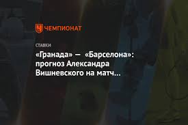 Сражение примет арена «камп ноу» (барселона). Granada Barselona Prognoz Aleksandra Vishnevskogo Na Match Chempionata Ispanii Chempionat