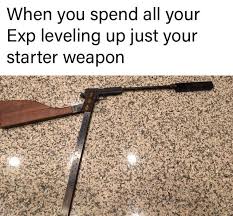 When You Spend All Your Exp Leveling Up Just Your Starter Weapon Meme Ahseeit