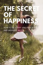 The Secret Of Happiness How To Be Happy And Find Joy And Meaning In Life Happy Quotes Finding Joy Happy