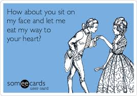 How About You Sit On My Face And Let Me Eat My Way To Your Heart Funny Quotes Words Me Quotes