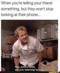 When You Re Telling Your Friend Something But They Won T Stop Looking At Their Phone Hey Panini Head Are You Listening To Me Funny Memes Funny Short Inspirational Quotes