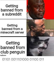 There hasn't been a post in a long while! Getting Banned From A Subreddit Getting Banned From A Minecraft Server Getting Banned From Club Penguin Imgflipcom 01101 0011101000 01100 011 Club Meme On Me Me