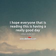 Have a great day ahead today! I Hope Everyone That Is Reading This Is Having A Really Good Day Idlehearts