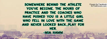 Somewhere Behind The Athlete You Ve Become The Hours Of Practice And The Coaches Who Have Pushed You I Sport Quotes Motivational Sports Quotes Mia Hamm Quotes