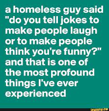 bookmarks post for every monday. when kris jenner said this: A Homeless Guy Said Do You Tell Jokes To Make People Laugh Or To Make People Think You Re Funny And That Is One Of The Most Profound Things I Ve Ever Expeï¬enced