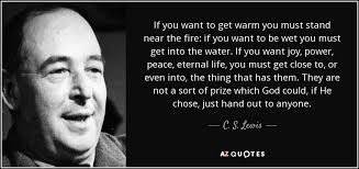 C. S. Lewis quote: If you want to get warm you must stand near...