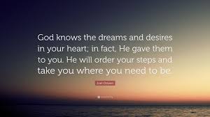 Augustine of hippo, de ordine, ii, 16. Joel Osteen Quote God Knows The Dreams And Desires In Your Heart In Fact He Gave Them To You He Will Order Your Steps And Take You Wher