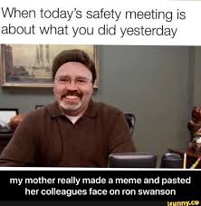 When Today S Safety Meeting Is About What You Did Yesterday My Mother Really Made A Meme And Pasted Her Colleagues Face On Ron Swanson My Mother Really Made A Parks