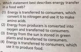 Which Statement Best Describes Energy Transfer In A Food Web 1 Energy Is Transferred To Consumers Which Convert It To Nitrogen And Use It To Make Amino Acids 2 Energy From Producers