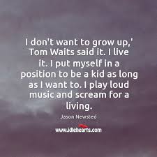 I Don T Want To Grow Up Tom Waits Said It I Idlehearts