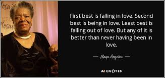 If this is how your first love treated you, you know that your second love will be real when it doesn't treat you as a second option but as the first. Maya Angelou Quote First Best Is Falling In Love Second Best Is Being