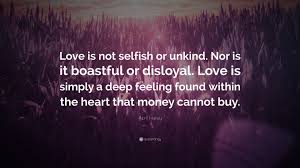 It is not selfish to love yourself, take care of yourself and to make your happiness a priority. April Haney Quote Love Is Not Selfish Or Unkind Nor Is It Boastful Or Disloyal Love Is Simply A Deep Feeling Found Within The Heart That