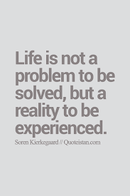 Life Is Not A Problem To Be Solved But A Reality To Be Experienced