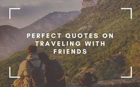 But travelling with your friends is out . 57 Perfect Quotes On Traveling With Friends The Travel Blogs
