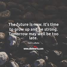 The Future Is Now It S Time To Grow Up And Be Strong Tomorrow May Well Be Too Late Idlehearts