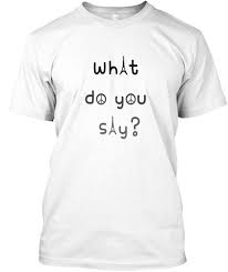 What Do You Say White T Shirt Front Just For You