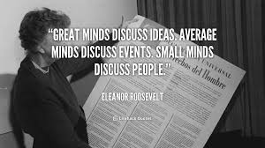 The difference between ordinary and great minds have the ability to observe the positive things from the others. Great Minds Discuss Ideas Average Minds Discuss Events Small Minds Discuss People Eleanor Roosevelt