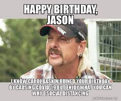 Happy Birthday Jason I Know Carol Baskin Ruined Your Birthday By Causing Covid 19 But Enjoy What You Can While Social Distancing Joe Exotic Tiger King Make A Meme