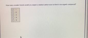 Carbon most commonly forms covalent bonds, which are two atoms sharing electrons, but also the outer orbit is complete when it reaches eight electrons, and so carbon atoms form covalent bonds with other atoms with electrons to share. How Many Covalent Bonds Would You Expect A Neutral Chegg Com