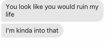 Dopl3r Com Memes You Look Like You Would Ruin My Life Im Kinda Into That Rather, it's variously used in reaction to something mildly fascinating, puzzling it's sometimes used in the fulfillment of some expectation (e.g., would you look at that. you look like you would ruin my life im