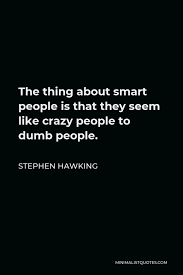 Quotes / drives like crazy. Stephen Hawking Quote The Thing About Smart People Is That They Seem Like Crazy People To Dumb People