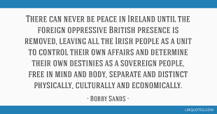 Discover the best bobby sands quotes at quotesbox. There Can Never Be Peace In Ireland Until The Foreign Oppressive British Presence Is Removed Leaving