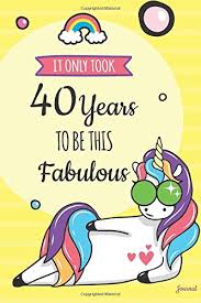 Turning forty is a milestone and it should be a happy time. It Only Took 40 Years To Be This Fabulous Journal Blank Lined Funny Unicorn Journal And Happy Birthday Gift For 40 Year Old Woman Funny Unicorn Birthday Gift For 40th Birthday Wild