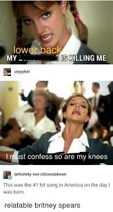 Britney spears meme 13908 gifs. Lower Back Si Myl S Killing Me Uryyybel I Must Confess So Are My Knees Definitely Not Citizendahmer This Was The 1 Hit Song In America On The Day I Was Born America