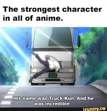 The Strongest Character In All Of Anime Hi Name Was Truck Kun And He Was Incredible Ifunny Strong Character Anime Memes Funny Funny Car Memes
