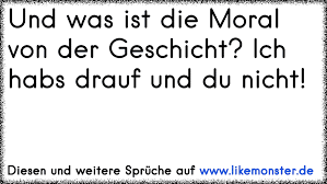 Sprüche über moral und ethik. Und Was Ist Die Moral Von Der Geschicht Ich Habs Drauf Und Du Nicht Tolle Spruche Und Zitate Auf Www Likemonster De