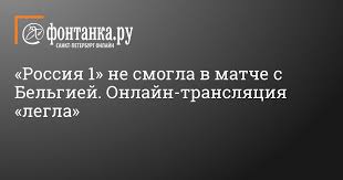 Кто она, и что с ней произошло, героиня не помнит. Rossiya 1 Ne Smogla V Matche S Belgiej Onlajn Translyaciya Legla Sport Novosti Sankt Peterburga Fontanka Ru