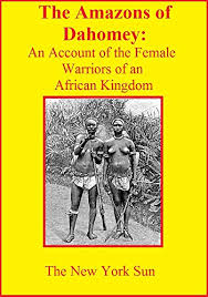 Yaa asantewaa was the queen mother of the edweso tribe of the asante (ashanti) in what is modern ghana. Amazon Com The Amazons Of Dahomey An Account Of The Female Warriors Of An African Kingdom Ebook New York Sun Kindle Store