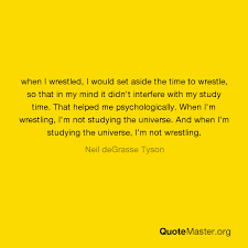 Quotes by and about neil degrasse tyson. When I Wrestled I Would Set Aside The Time To Wrestle So That In My Mind It Didn T Interfere With My Study Time That Helped Me Psychologically When I M Wrestling I M Not