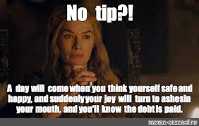 Tip of the day meme. Meme No Tip A Day Will Come When You Think Yourself Safe And Happy And Suddenly Your Joy Will Turn To Ashes In Your Mouth And You Ll Know The Debt Is Paid
