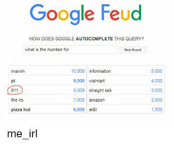 My feud with google goes on! Google Feud How Does Google Autocomplete This Query What Is The Number For Next Round Marvin Pi 911 The Irs Pizza Hut 10000 Information 9000 Walmart 8000 Straight Talk 7000 Amazon 6000