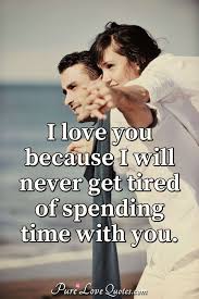 Don't you think you should take a vacation? I Love You Because I Will Never Get Tired Of Spending Time With You Purelovequotes