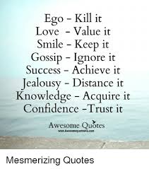 Ego can't only kill relationships; Ego Kill It Love Value It Smile Keep It Gossip Ignore It Success Achieve It Jealousy Distance It Knowledge Acquire It Confidence Trust It Awesome Quotes Wwwawesomequotes4ucom Mesmerizing Quotes Confidence Meme