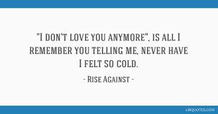 If love is a labor i'll slave till the end i won't cross these streets until you hold my hand i've been here so long, i think that it's time to move the winter's so cold, summer's over too soon I Don T Love You Anymore Is All I Remember You Telling Me Never Have I