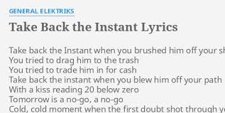 (after a first verse, not on the album) fifth and macdougal, crossing the street, last rose of summer i happened to meet she greeted but the fact you came back shows it wasn't enough. Take Back The Instant Lyrics By General Elektriks Take Back The Instant