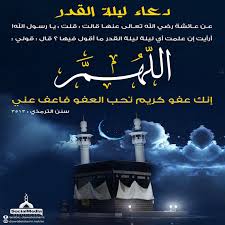 قُلْتُ يَا رَسُولَ اللهِ إِنْ عَلِمْتُ لَيْلَةَ الْقَدْرِ مَا أَقُولُ فِيهَا قَالَ قُولِي: Ø§Ù„Ù„Ù‡Ù… Ø¥Ù†Ùƒ Ø¹ÙÙˆ ÙƒØ±ÙŠÙ… ØªØ­Ø¨ Ø§Ù„Ø¹ÙÙˆ ÙØ§Ø¹Ù Ø¹Ù†ÙŠ