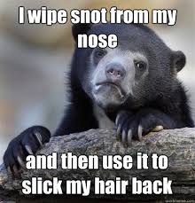 I Wipe Snot From My Nose And Then Use It To Slick My Hair Back Confession Bear Quickmeme